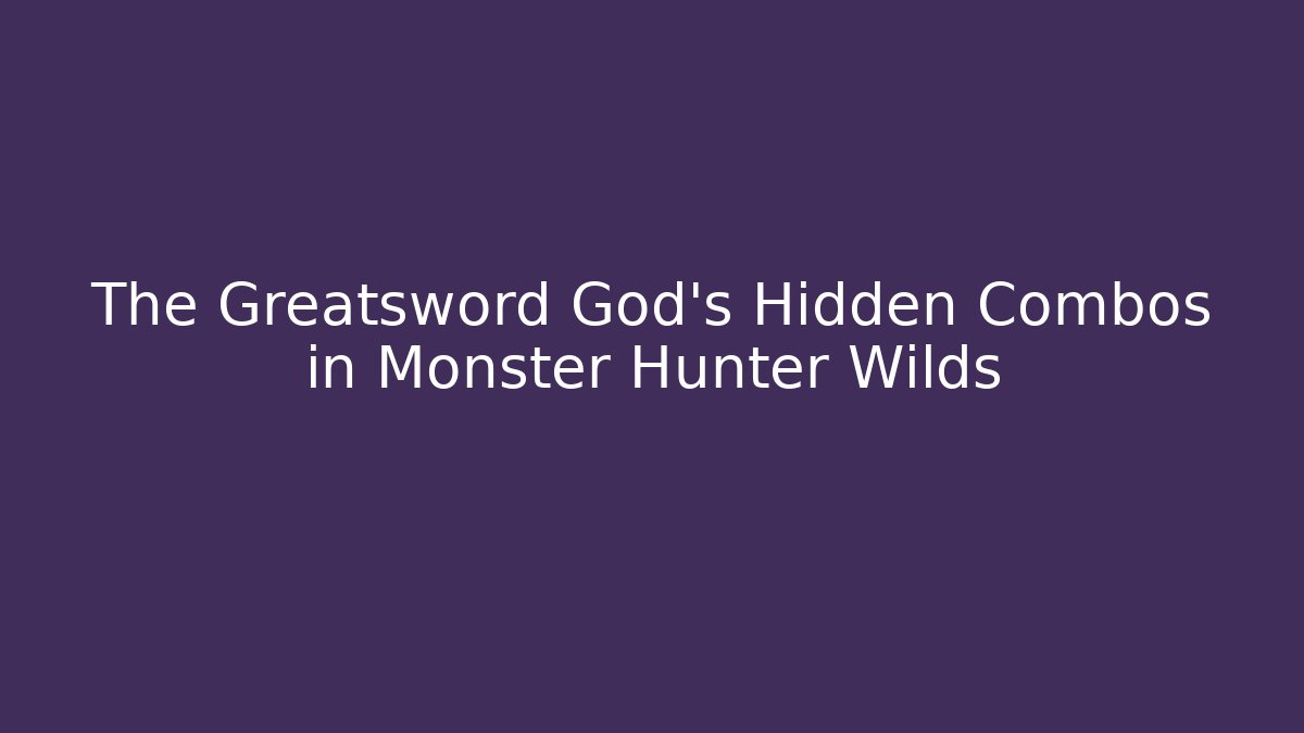 The Greatsword God’s Hidden Combos in Monster Hunter Wilds