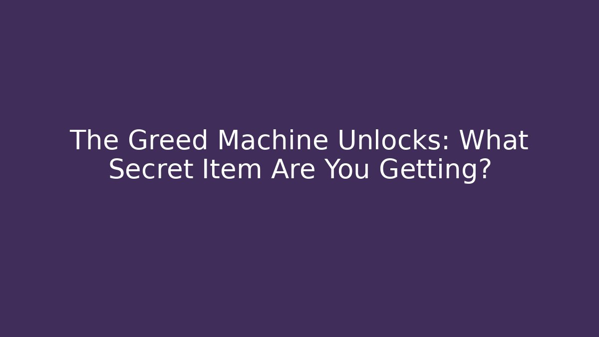 The Greed Machine Unlocks: What Secret Item Are You Getting?