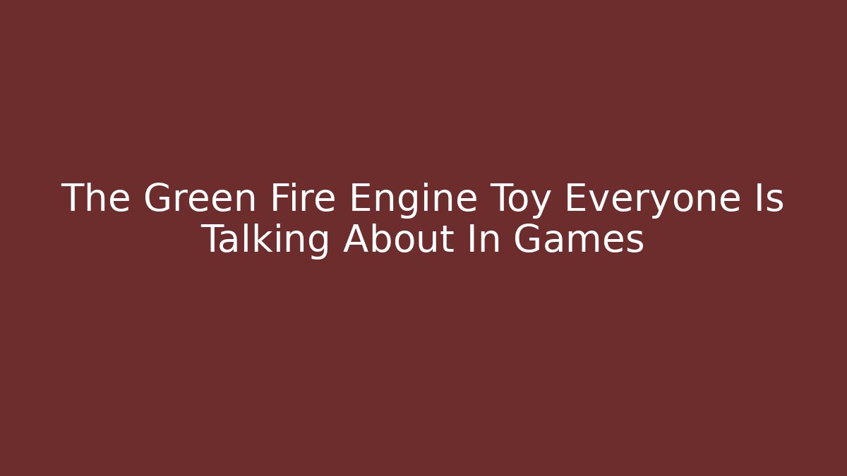 The Green Fire Engine Toy Everyone Is Talking About In Games - Critter Realm