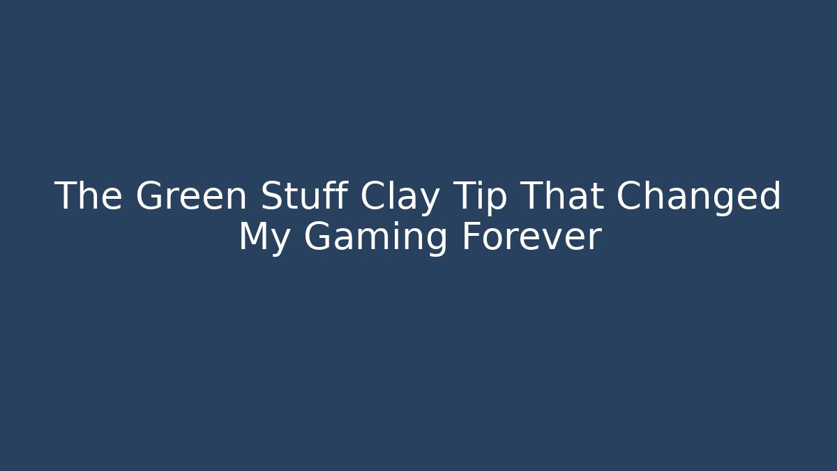 The Green Stuff Clay Tip That Changed My Gaming Forever