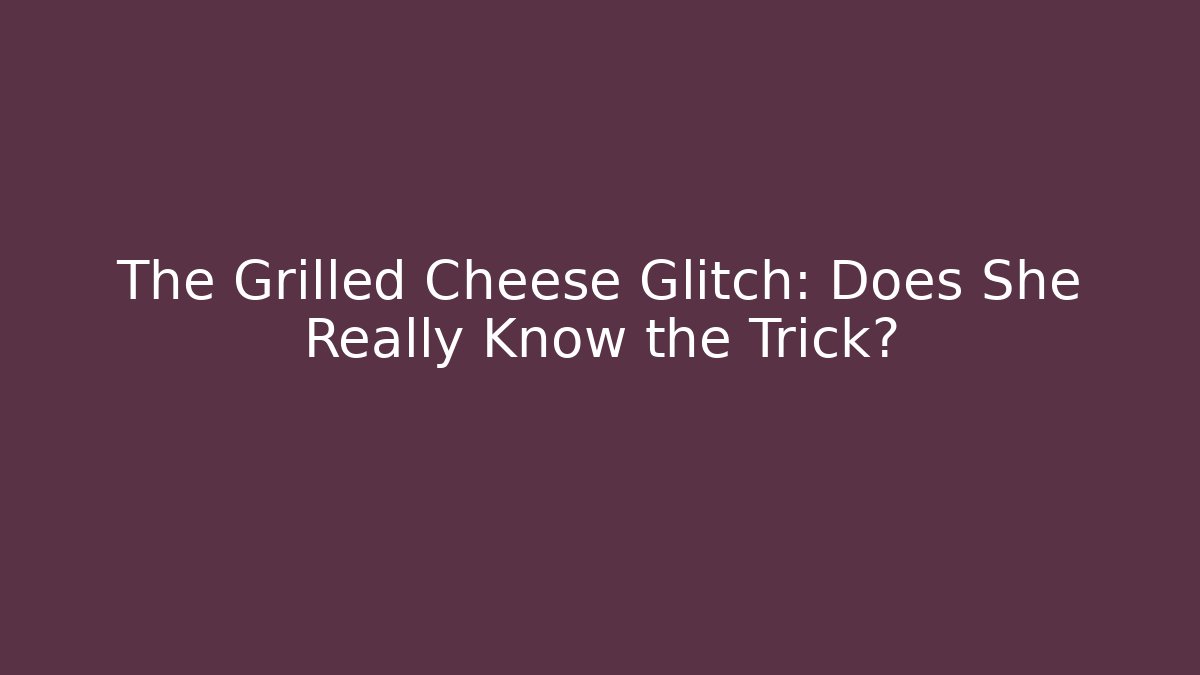 The Grilled Cheese Glitch: Does She Really Know the Trick?
