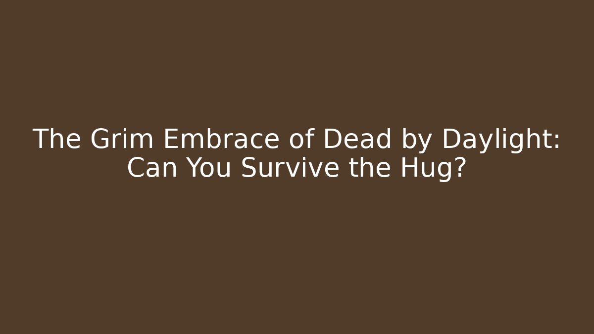 The Grim Embrace of Dead by Daylight: Can You Survive the Hug?