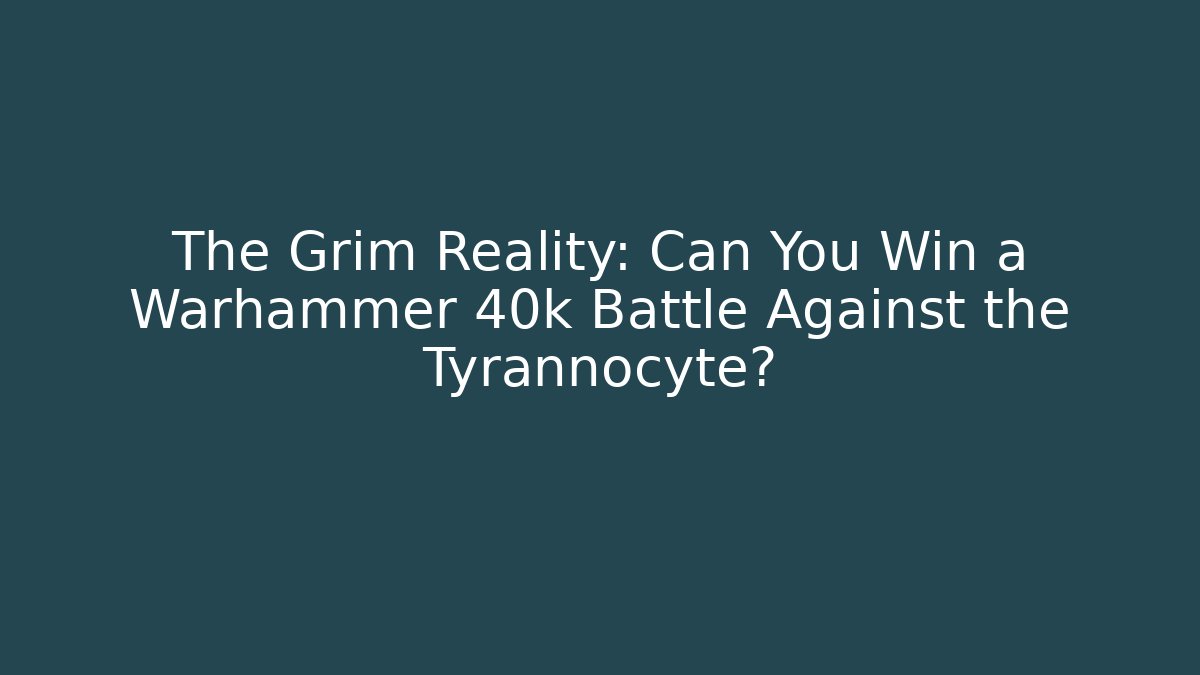The Grim Reality: Can You Win a Warhammer 40k Battle Against the Tyrannocyte?