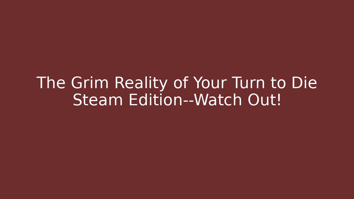 The Grim Reality of Your Turn to Die Steam Edition—Watch Out!