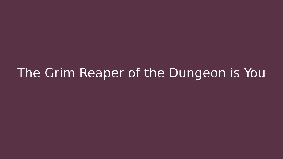 The Grim Reaper of the Dungeon is You