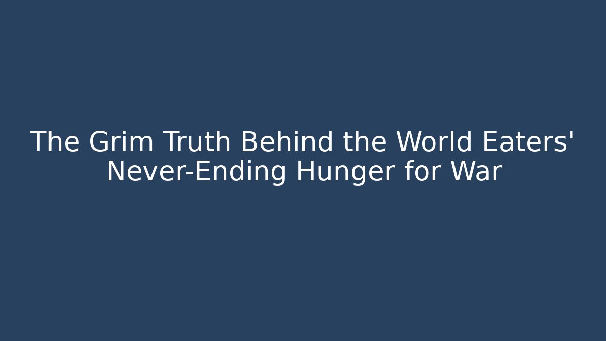 The Grim Truth Behind the World Eaters' Never-Ending Hunger for War