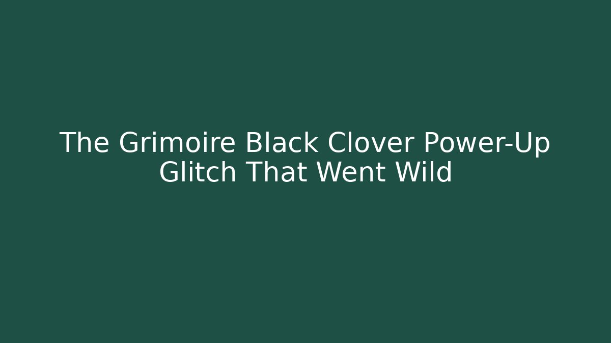 The Grimoire Black Clover Power-Up Glitch That Went Wild