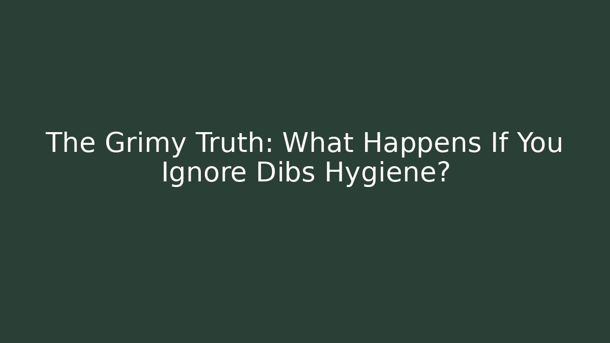The Grimy Truth: What Happens If You Ignore Dibs Hygiene?