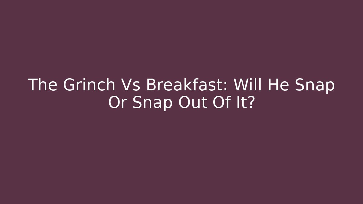 The Grinch Vs Breakfast: Will He Snap Or Snap Out Of It? - Critter Realm