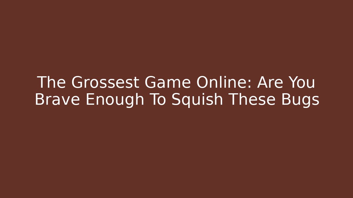The Grossest Game Online: Are You Brave Enough To Squish These Bugs