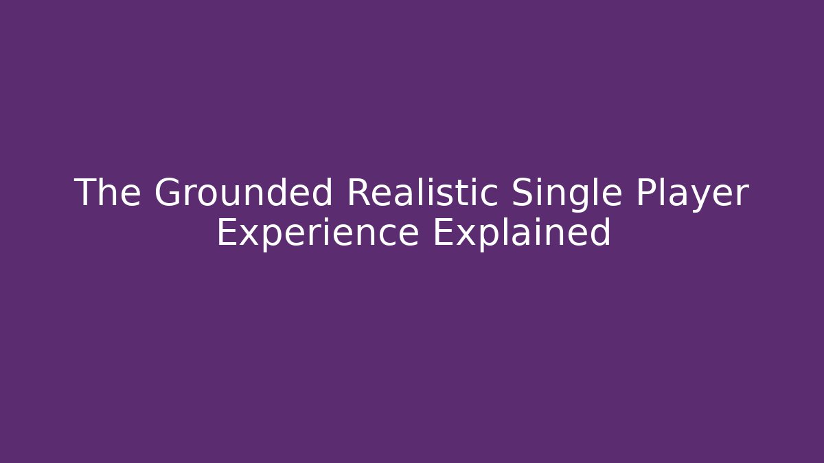 The Grounded Realistic Single Player Experience Explained