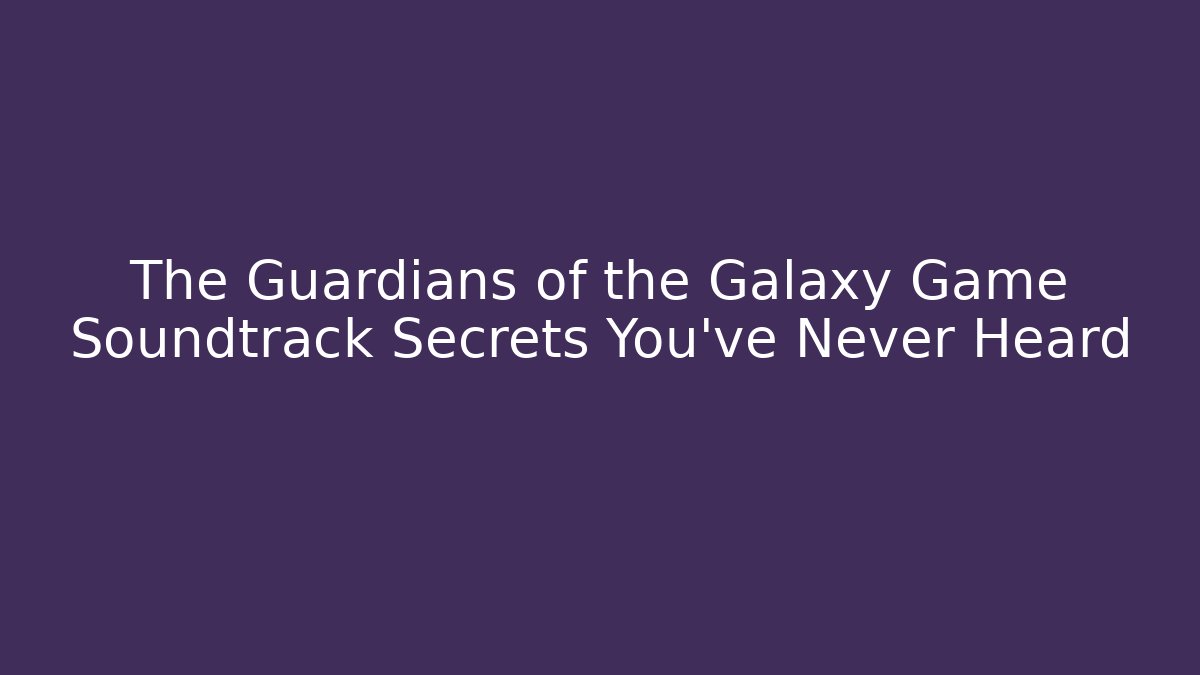 The Guardians of the Galaxy Game Soundtrack Secrets You’ve Never Heard