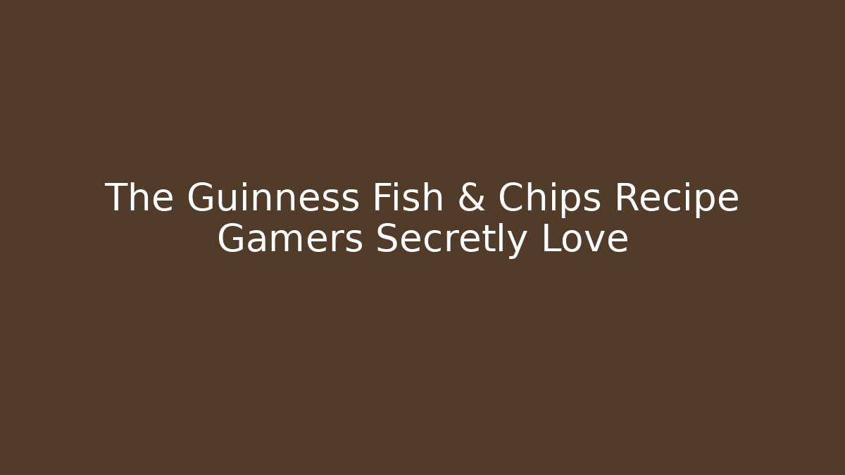 The Guinness Fish & Chips Recipe Gamers Secretly Love