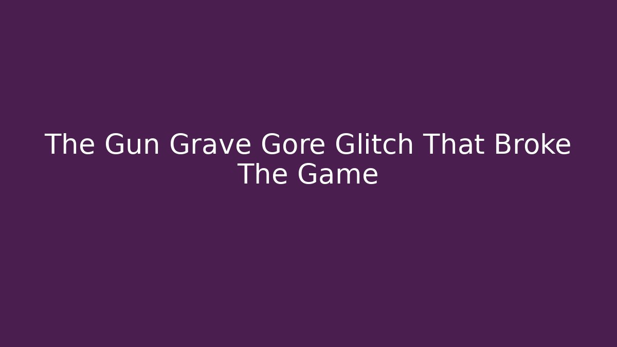 The Gun Grave Gore Glitch That Broke The Game