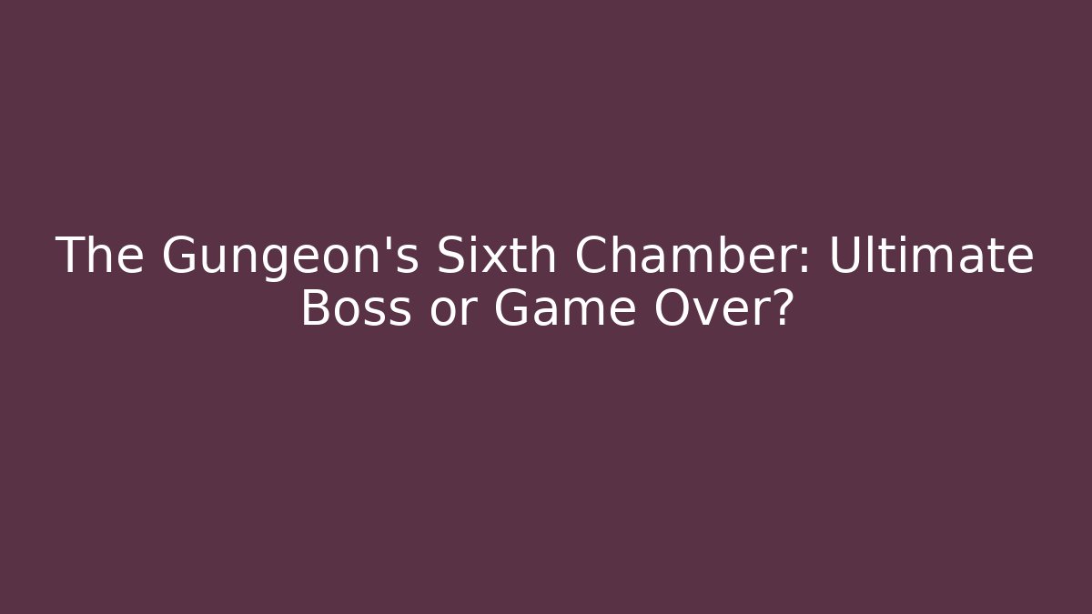The Gungeon's Sixth Chamber: Ultimate Boss or Game Over?