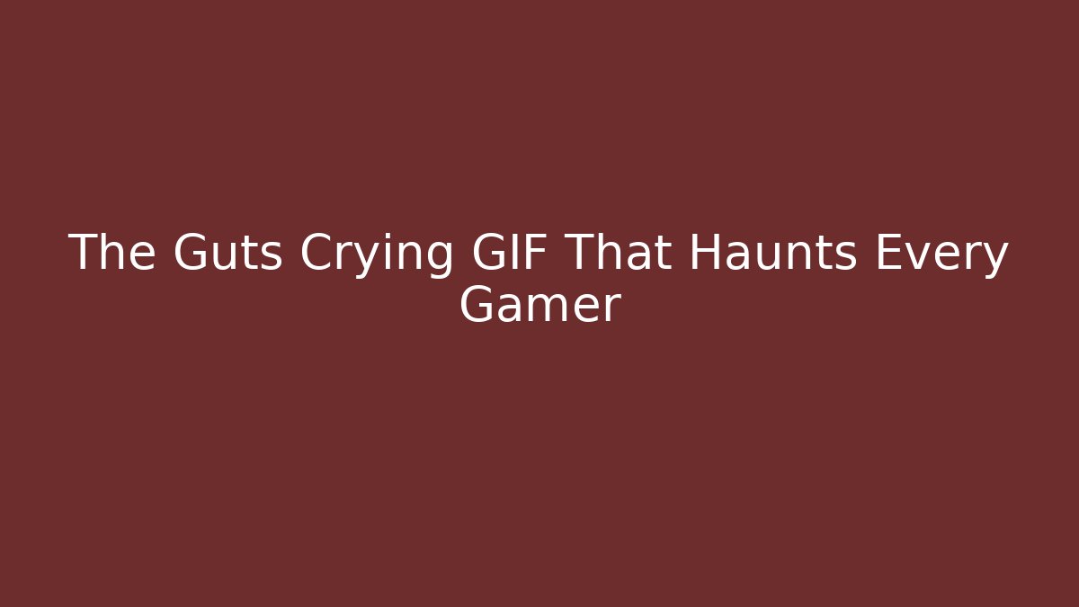 The Guts Crying GIF That Haunts Every Gamer