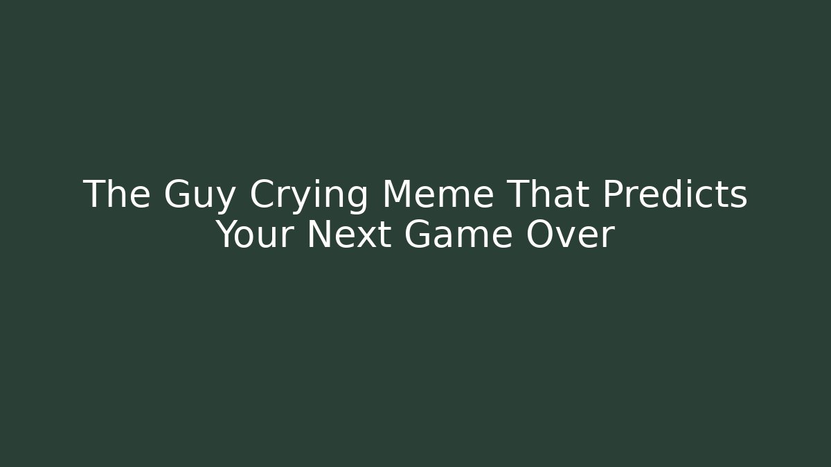The Guy Crying Meme That Predicts Your Next Game Over