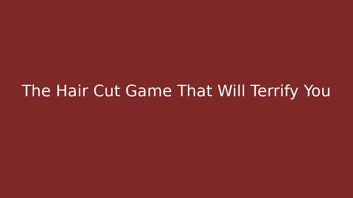 The Hair Cut Game That Will Terrify You