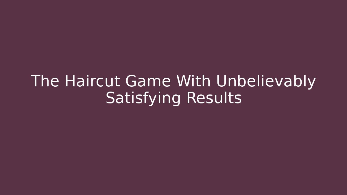 The Haircut Game With Unbelievably Satisfying Results