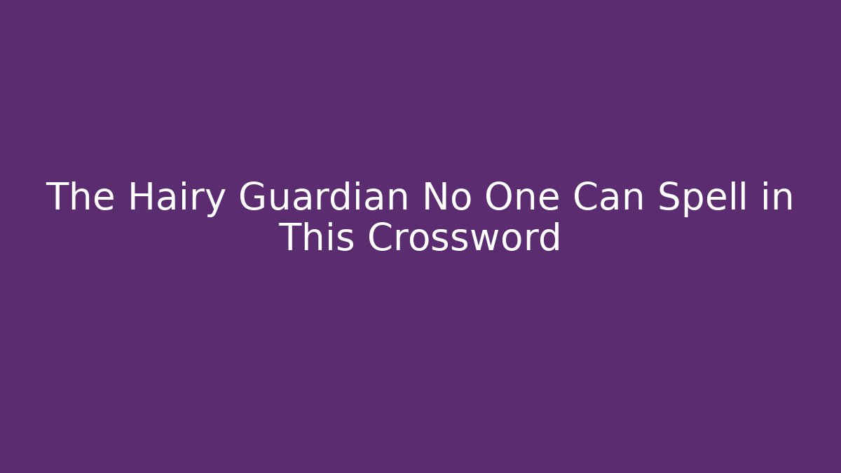 The Hairy Guardian No One Can Spell in This Crossword