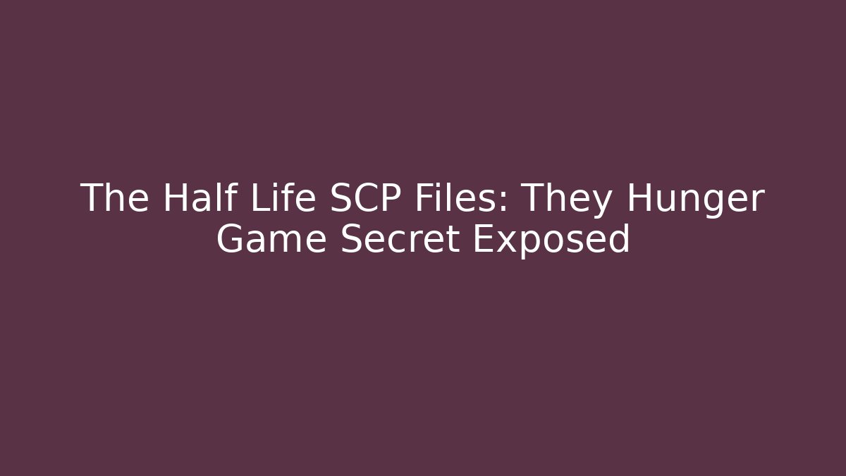 The Half Life SCP Files: They Hunger Game Secret Exposed