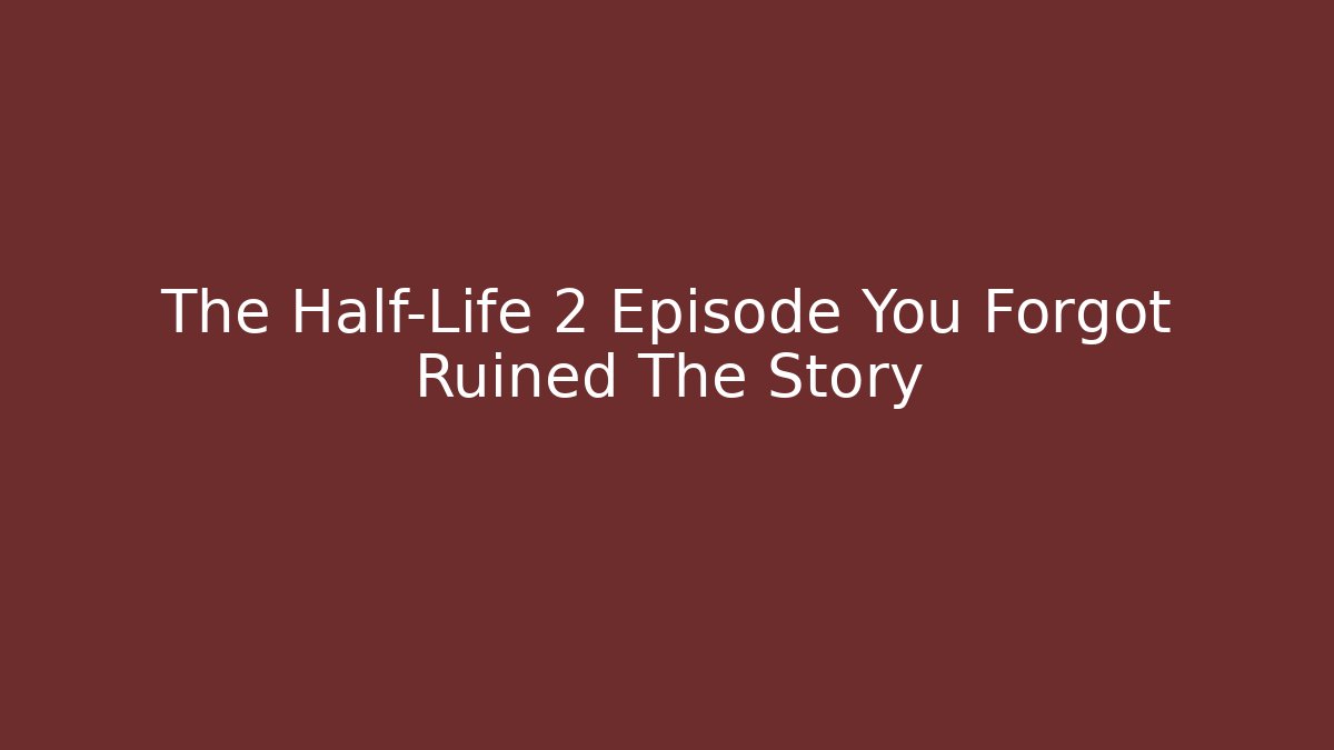 The Half-Life 2 Episode You Forgot Ruined The Story