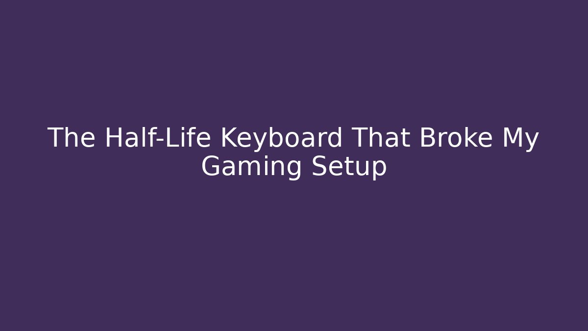 The Half-Life Keyboard That Broke My Gaming Setup