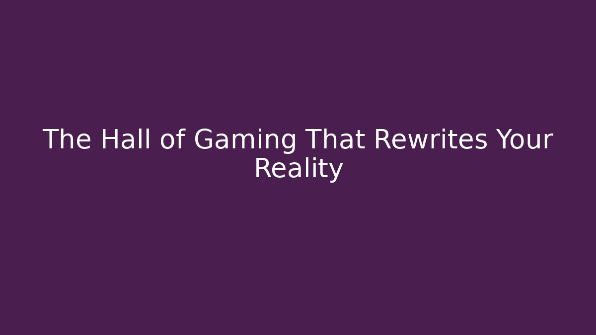 The Hall of Gaming That Rewrites Your Reality