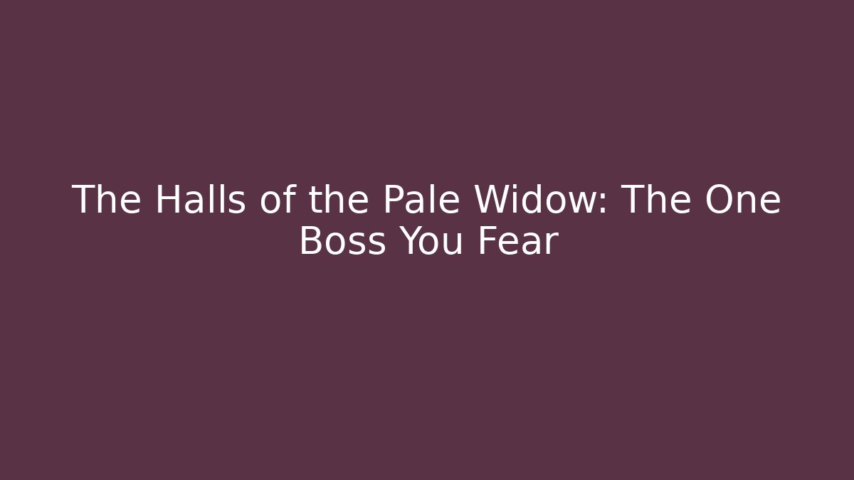 The Halls of the Pale Widow: The One Boss You Fear