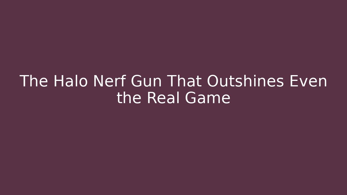 The Halo Nerf Gun That Outshines Even the Real Game