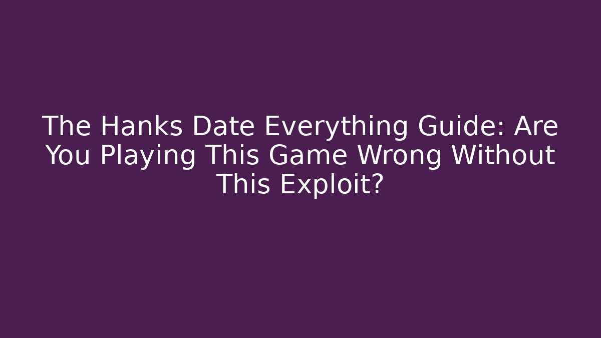 The Hanks Date Everything Guide: Are You Playing This Game Wrong Without This Exploit? - Critter Realm