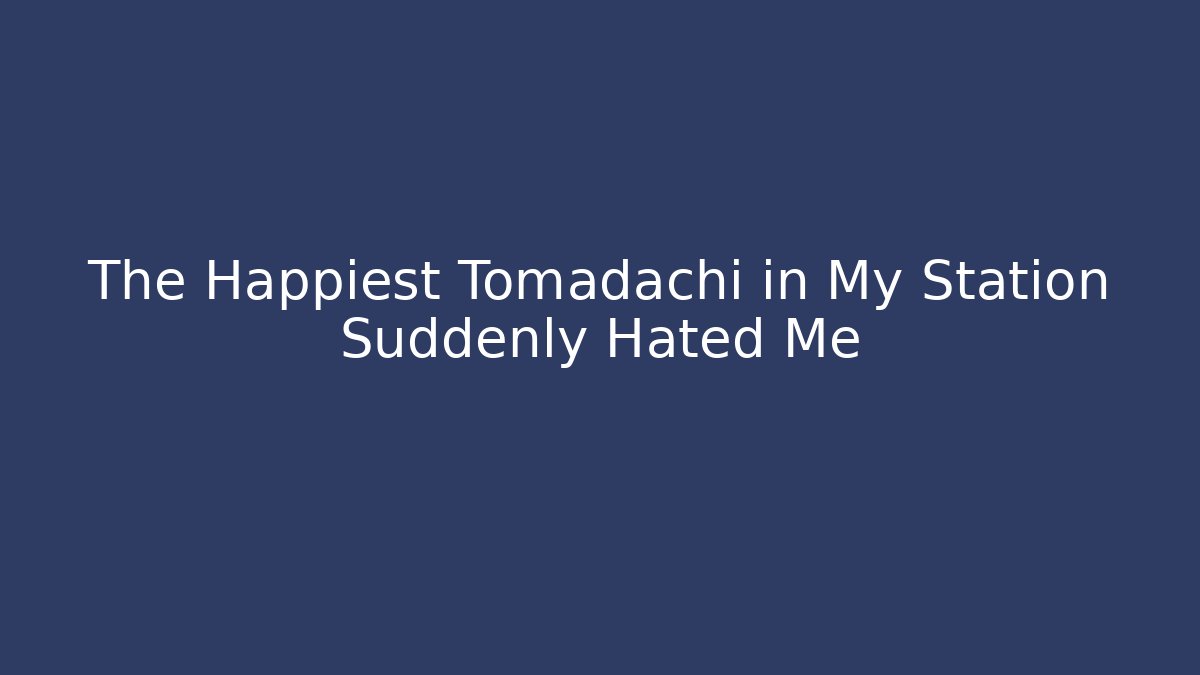 The Happiest Tomadachi in My Station Suddenly Hated Me