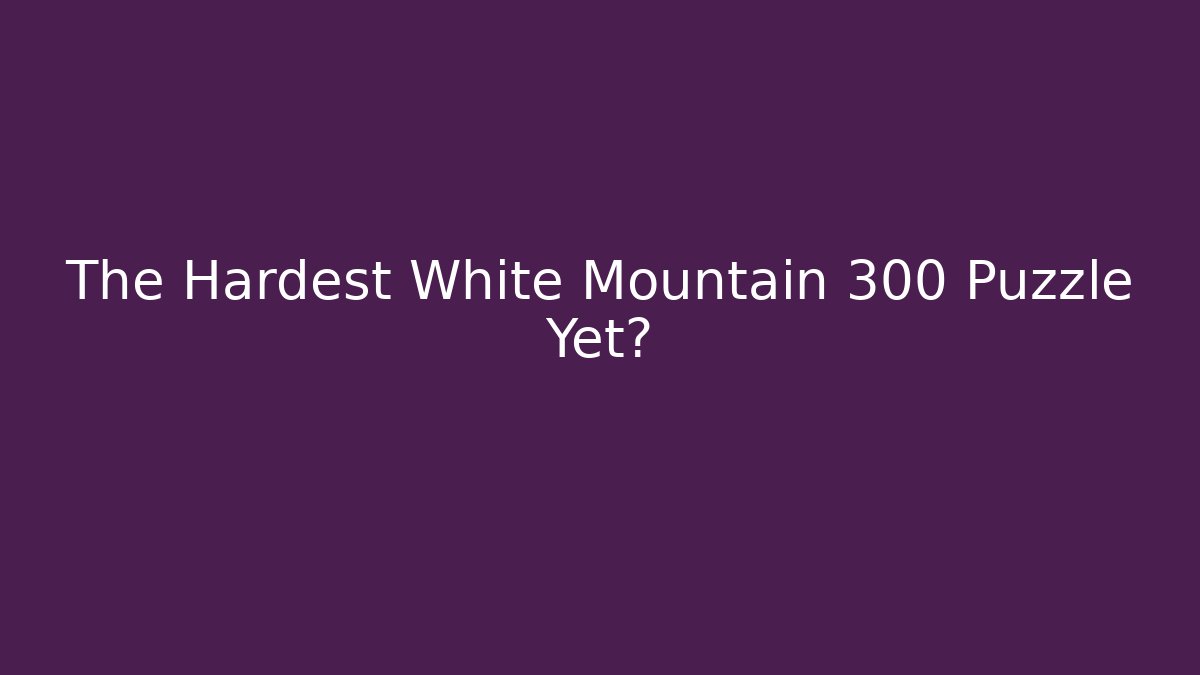 The Hardest White Mountain 300 Puzzle Yet?