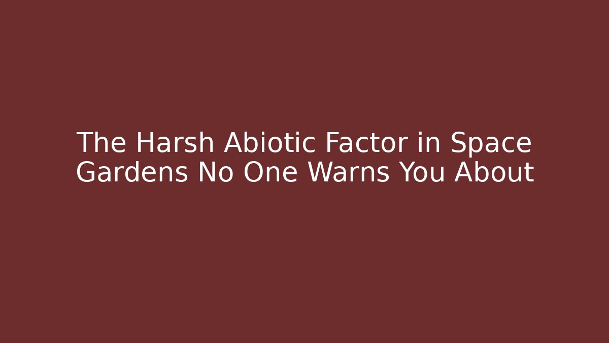 The Harsh Abiotic Factor in Space Gardens No One Warns You About