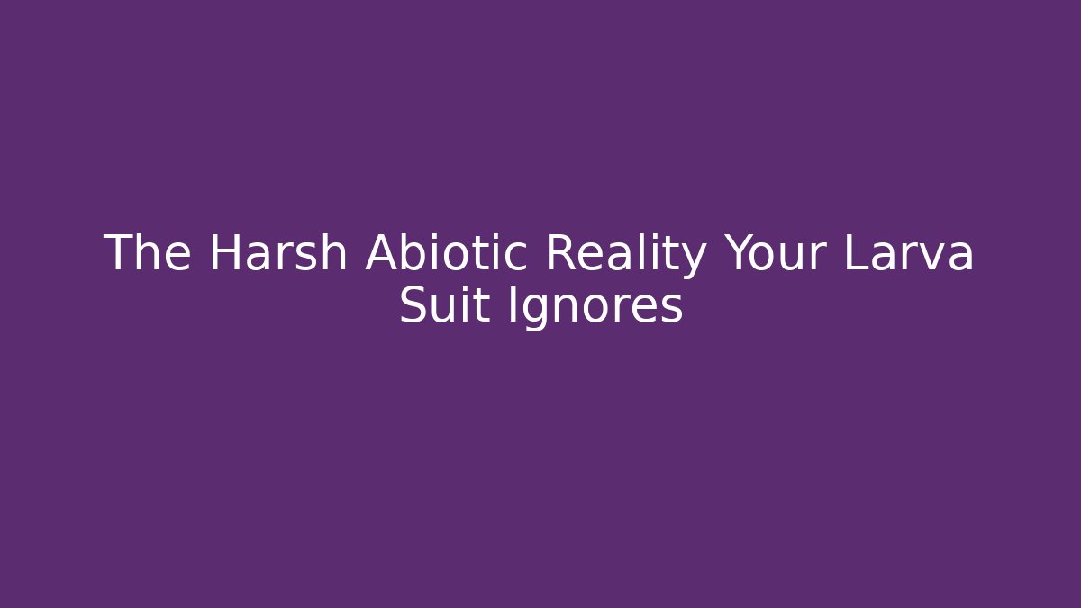 The Harsh Abiotic Reality Your Larva Suit Ignores