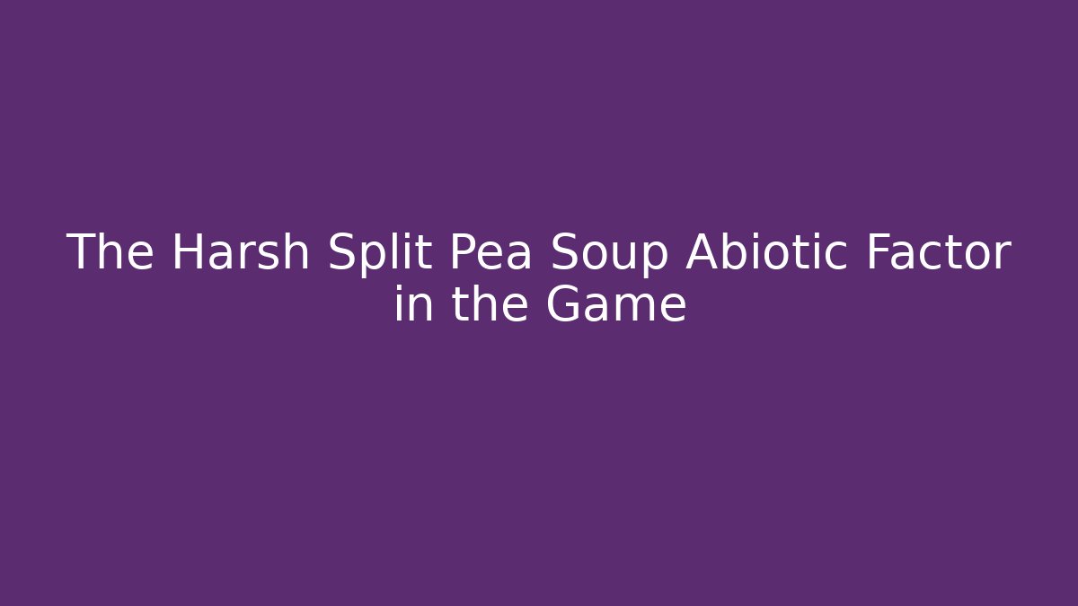 The Harsh Split Pea Soup Abiotic Factor in the Game