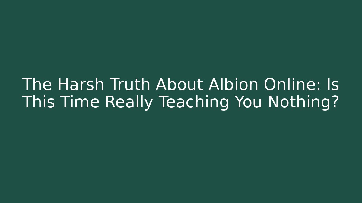 The Harsh Truth About Albion Online: Is This Time Really Teaching You Nothing?