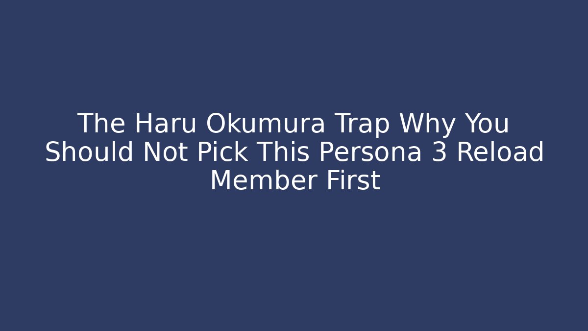 The Haru Okumura Trap Why You Should Not Pick This Persona 3 Reload Member First