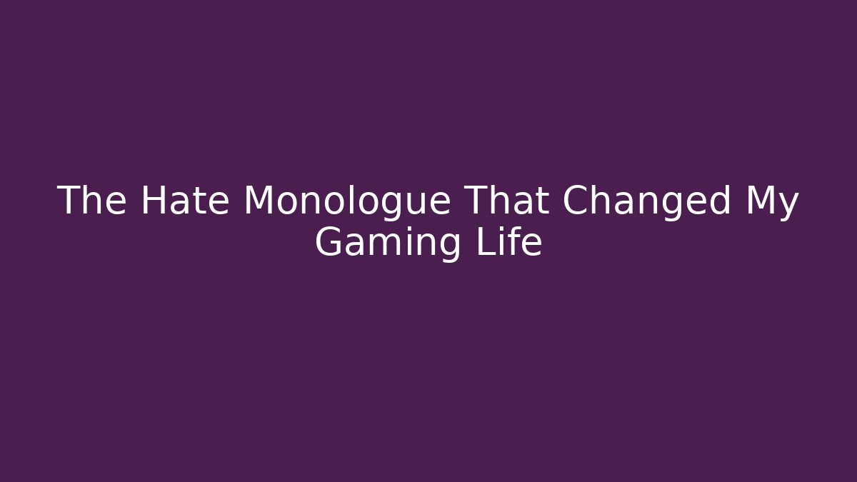 The Hate Monologue That Changed My Gaming Life