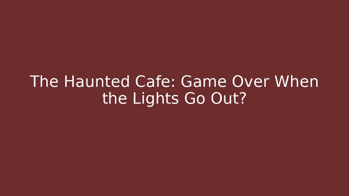 The Haunted Cafe: Game Over When the Lights Go Out?