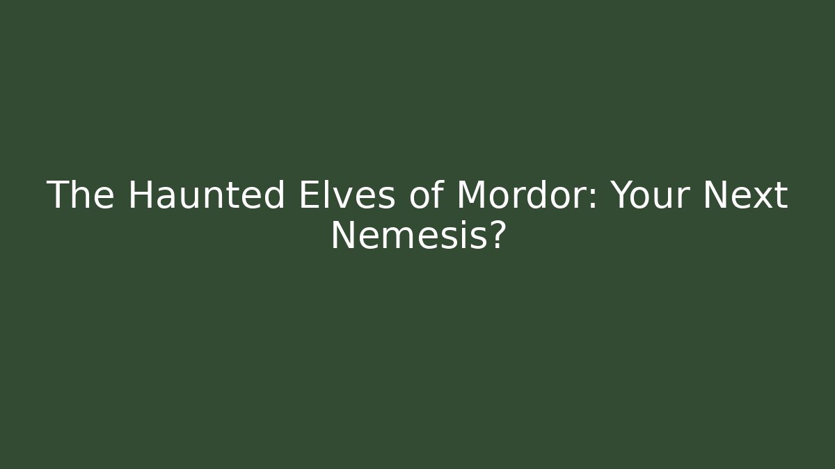 The Haunted Elves of Mordor: Your Next Nemesis?