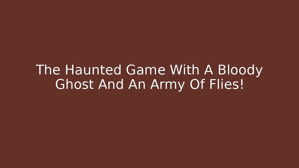 The Haunted Game With A Bloody Ghost And An Army Of Flies!