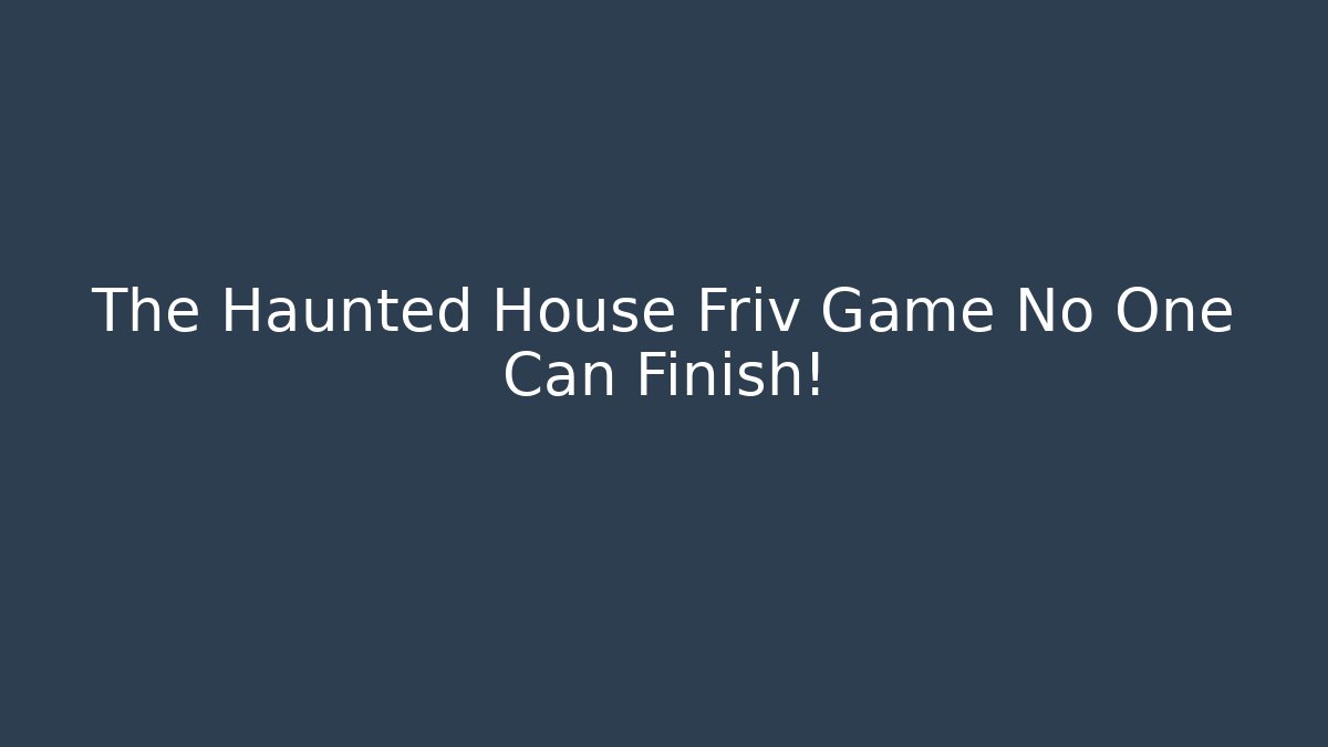The Haunted House Friv Game No One Can Finish!