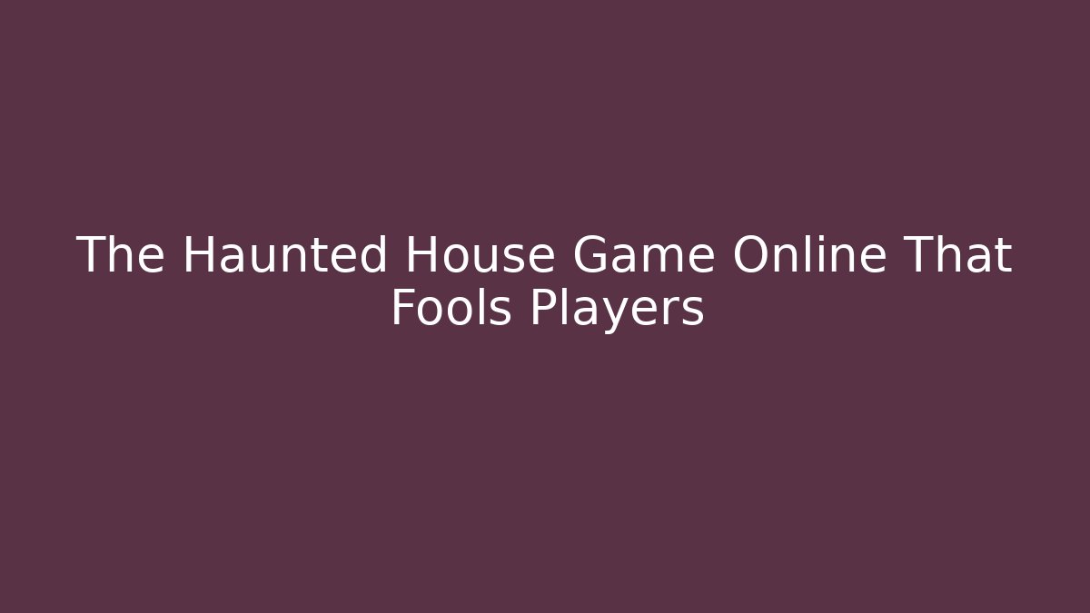 The Haunted House Game Online That Fools Players