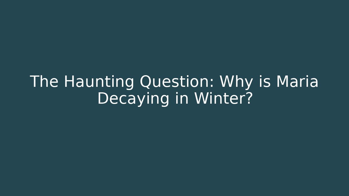 The Haunting Question: Why is Maria Decaying in Winter?