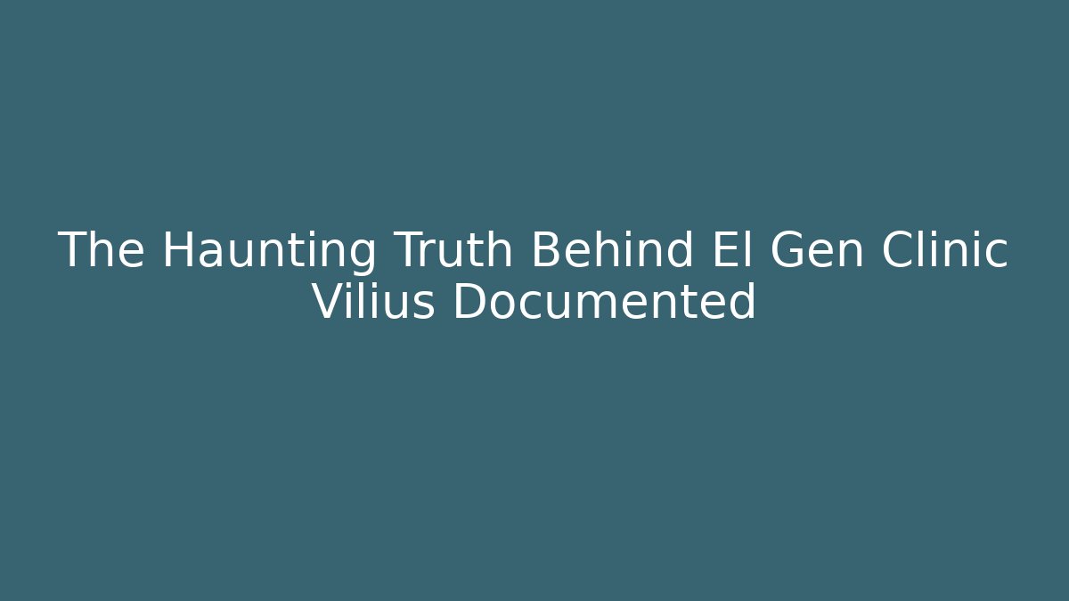 The Haunting Truth Behind El Gen Clinic Vilius Documented