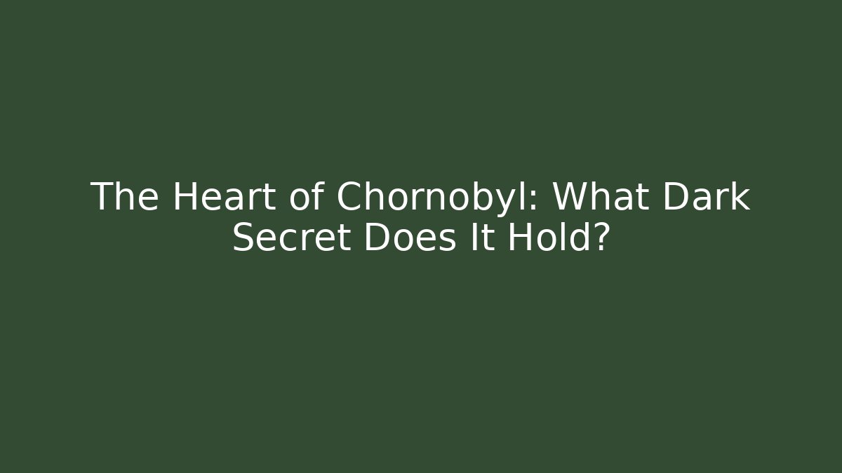 The Heart of Chornobyl: What Dark Secret Does It Hold?