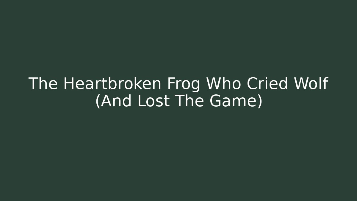 The Heartbroken Frog Who Cried Wolf (And Lost The Game)