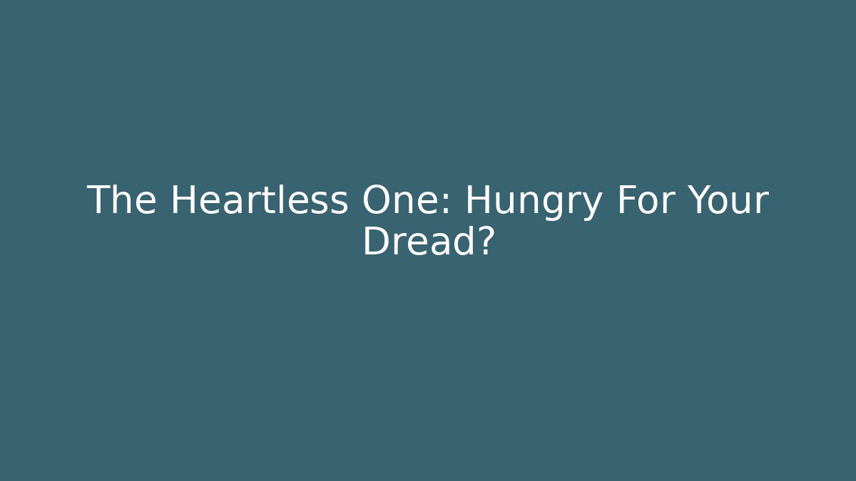 The Heartless One: Hungry For Your Dread?