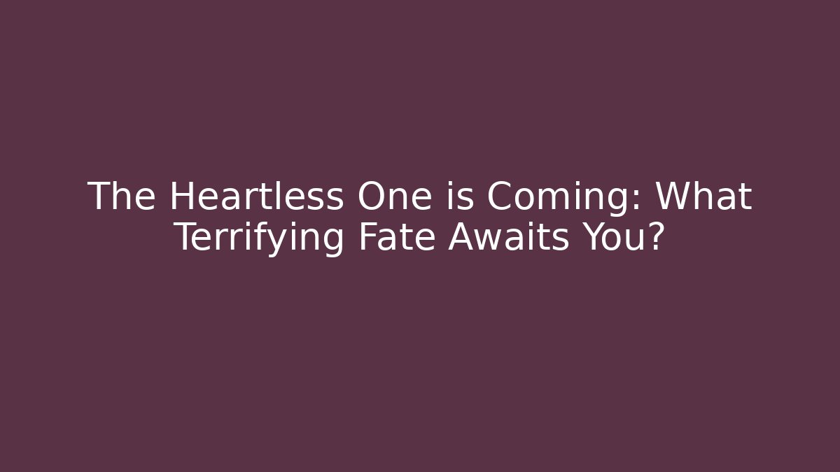 The Heartless One is Coming: What Terrifying Fate Awaits You?